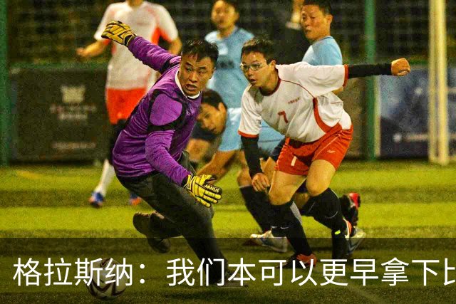 格拉斯纳：我们本可以更早拿下比赛，但今天似乎就是赢不了球